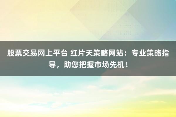 股票交易网上平台 红片天策略网站：专业策略指导，助您把握市场先机！