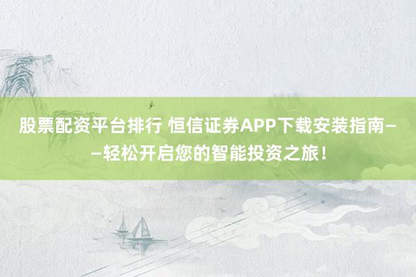 股票配资平台排行 恒信证券APP下载安装指南——轻松开启您的智能投资之旅！