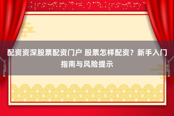 配资资深股票配资门户 股票怎样配资？新手入门指南与风险提示