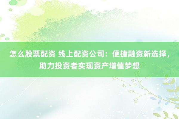 怎么股票配资 线上配资公司：便捷融资新选择，助力投资者实现资产增值梦想