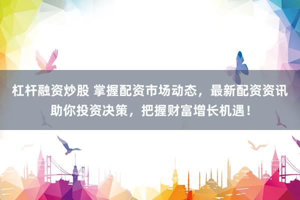 杠杆融资炒股 掌握配资市场动态，最新配资资讯助你投资决策，把握财富增长机遇！