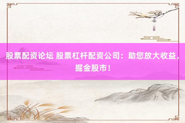 股票配资论坛 股票杠杆配资公司：助您放大收益，掘金股市！