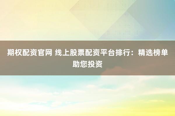 期权配资官网 线上股票配资平台排行：精选榜单助您投资