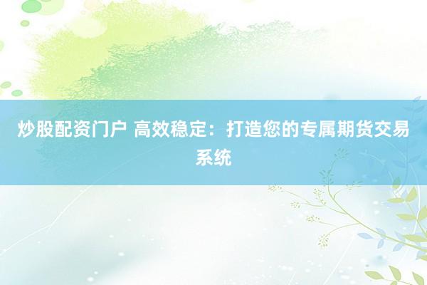 炒股配资门户 高效稳定：打造您的专属期货交易系统