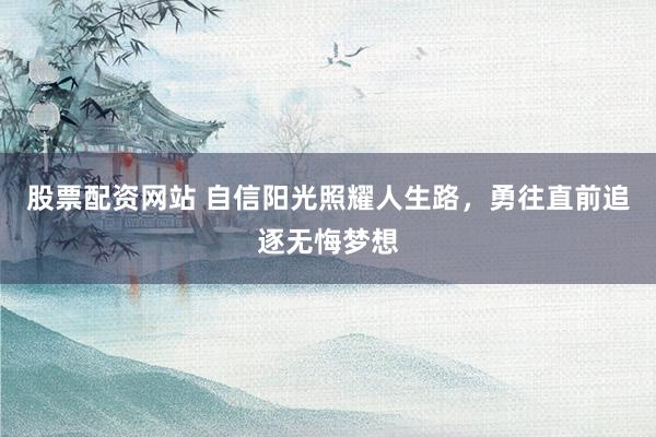 股票配资网站 自信阳光照耀人生路，勇往直前追逐无悔梦想