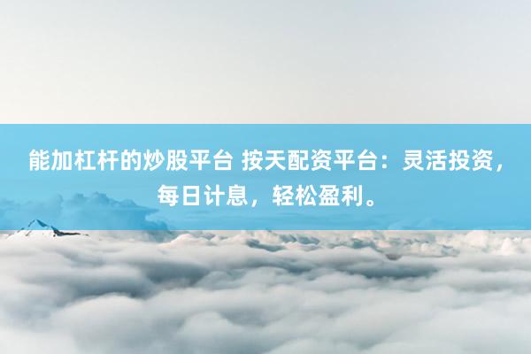 能加杠杆的炒股平台 按天配资平台：灵活投资，每日计息，轻松盈利。