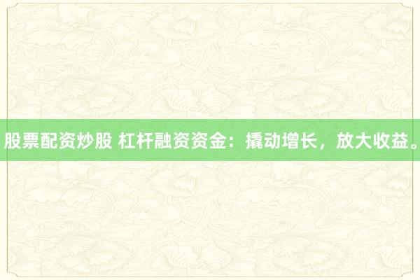 股票配资炒股 杠杆融资资金：撬动增长，放大收益。