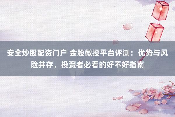 安全炒股配资门户 金股微投平台评测：优势与风险并存，投资者必看的好不好指南