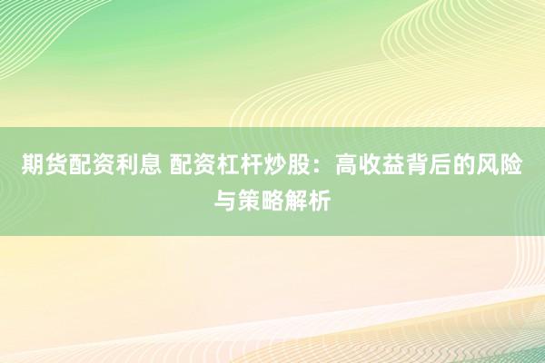 期货配资利息 配资杠杆炒股：高收益背后的风险与策略解析
