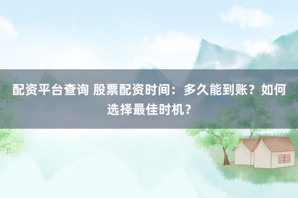 配资平台查询 股票配资时间：多久能到账？如何选择最佳时机？