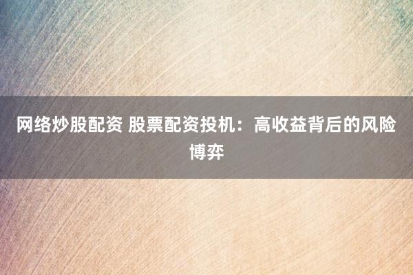 网络炒股配资 股票配资投机：高收益背后的风险博弈