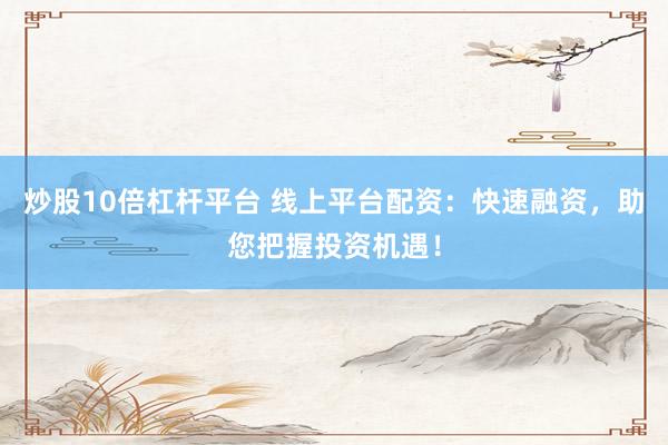 炒股10倍杠杆平台 线上平台配资：快速融资，助您把握投资机遇！