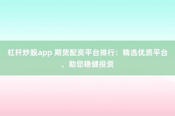 杠杆炒股app 期货配资平台排行：精选优质平台，助您稳健投资
