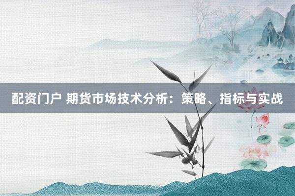 配资门户 期货市场技术分析：策略、指标与实战