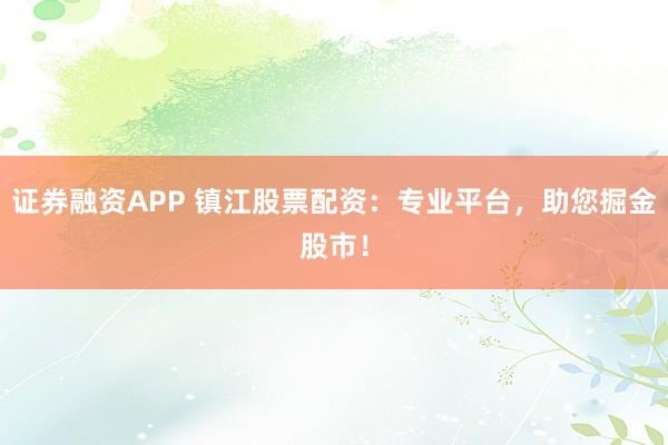 证券融资APP 镇江股票配资：专业平台，助您掘金股市！