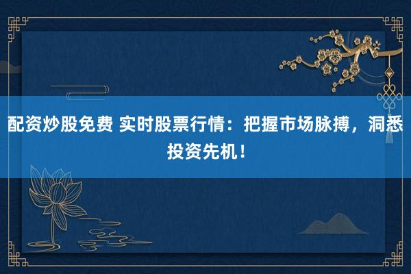 配资炒股免费 实时股票行情：把握市场脉搏，洞悉投资先机！