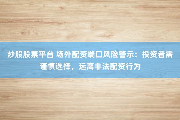炒股股票平台 场外配资端口风险警示：投资者需谨慎选择，远离非法配资行为