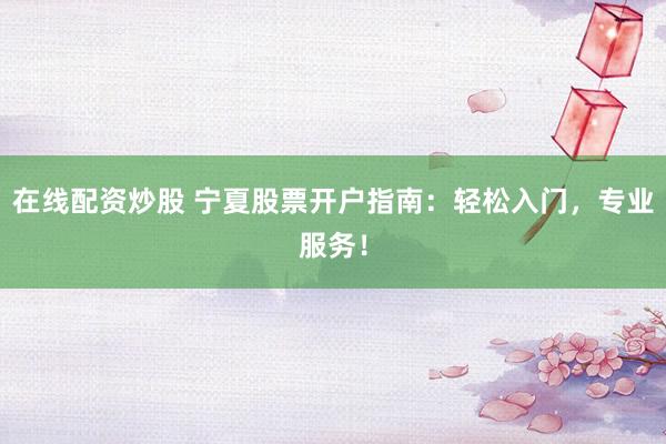 在线配资炒股 宁夏股票开户指南：轻松入门，专业服务！