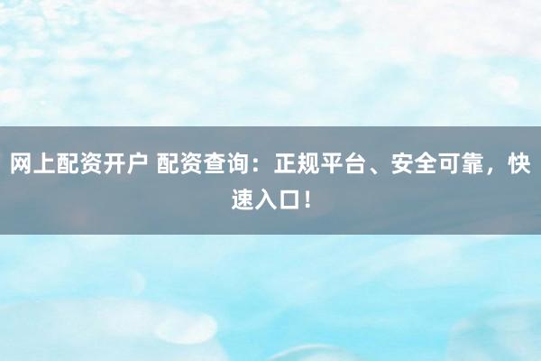 网上配资开户 配资查询：正规平台、安全可靠，快速入口！