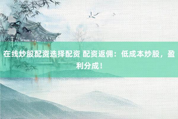 在线炒股配资选择配资 配资返佣：低成本炒股，盈利分成！
