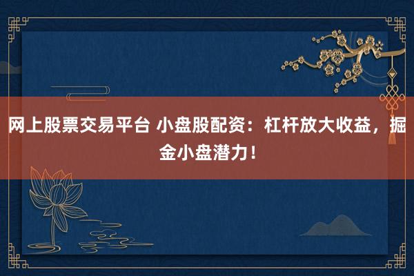 网上股票交易平台 小盘股配资：杠杆放大收益，掘金小盘潜力！