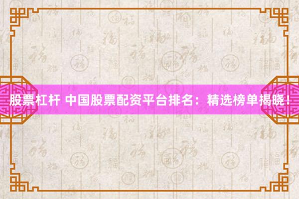 股票杠杆 中国股票配资平台排名：精选榜单揭晓！