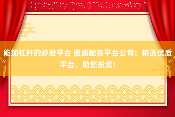 能加杠杆的炒股平台 股票配资平台公司：精选优质平台，助您投资！
