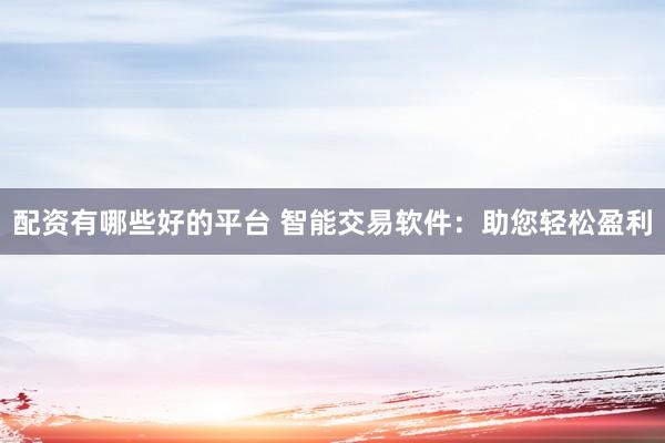 配资有哪些好的平台 智能交易软件：助您轻松盈利