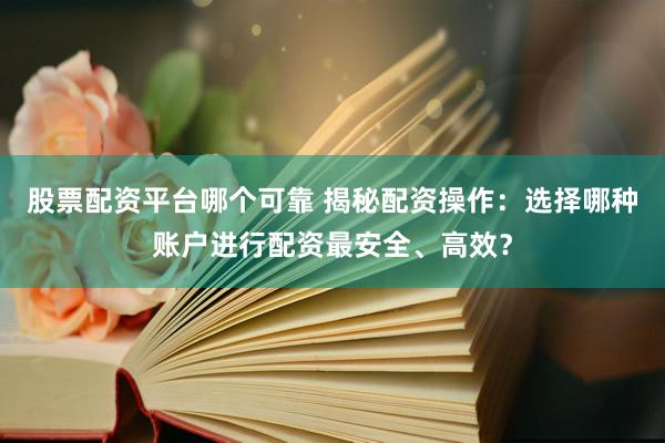 股票配资平台哪个可靠 揭秘配资操作：选择哪种账户进行配资最安全、高效？