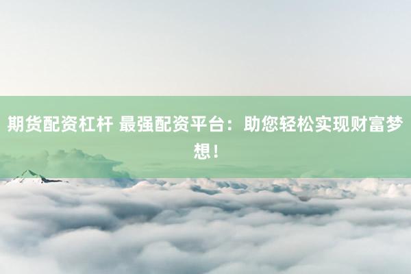 期货配资杠杆 最强配资平台：助您轻松实现财富梦想！