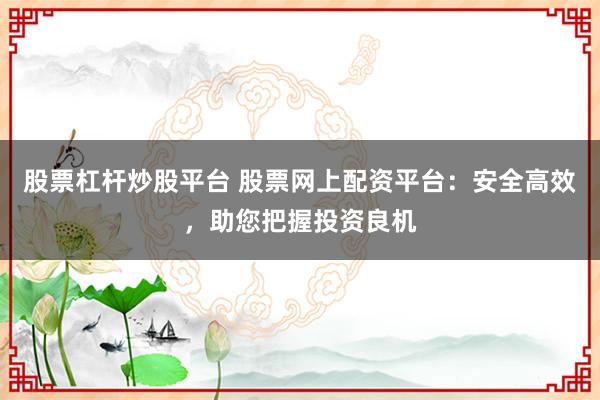 股票杠杆炒股平台 股票网上配资平台：安全高效，助您把握投资良机