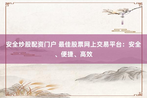 安全炒股配资门户 最佳股票网上交易平台：安全、便捷、高效