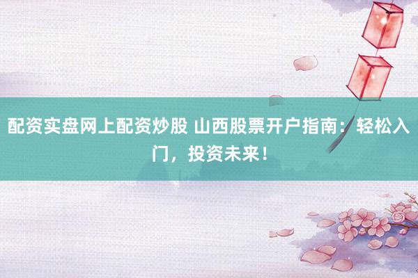 配资实盘网上配资炒股 山西股票开户指南：轻松入门，投资未来！