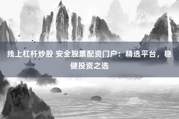 线上杠杆炒股 安全股票配资门户：精选平台，稳健投资之选
