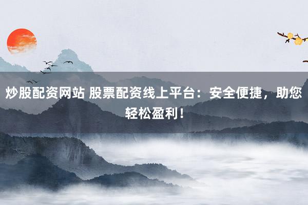 炒股配资网站 股票配资线上平台：安全便捷，助您轻松盈利！