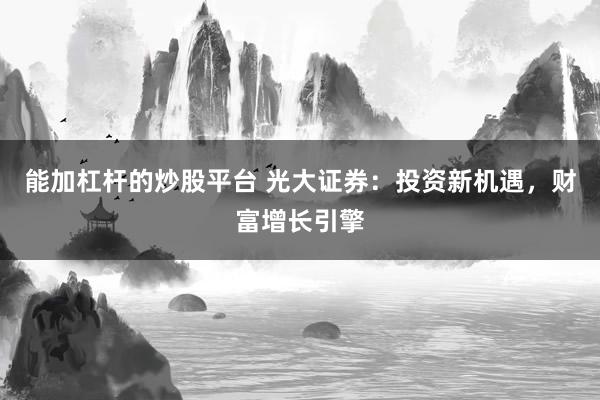 能加杠杆的炒股平台 光大证券：投资新机遇，财富增长引擎