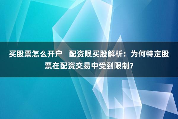 买股票怎么开户   配资限买股解析：为何特定股票在配资交易中受到限制？