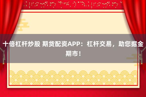 十倍杠杆炒股 期货配资APP：杠杆交易，助您掘金期市！