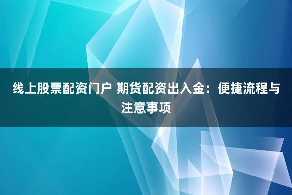 线上股票配资门户 期货配资出入金：便捷流程与注意事项