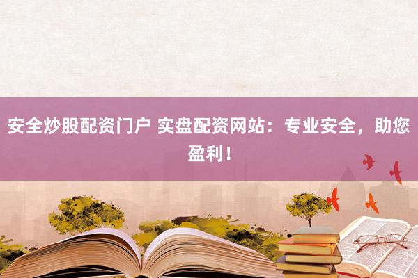 安全炒股配资门户 实盘配资网站：专业安全，助您盈利！