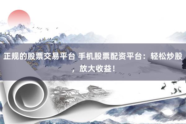 正规的股票交易平台 手机股票配资平台：轻松炒股，放大收益！