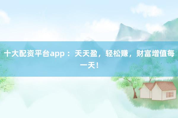 十大配资平台app ：天天盈，轻松赚，财富增值每一天！