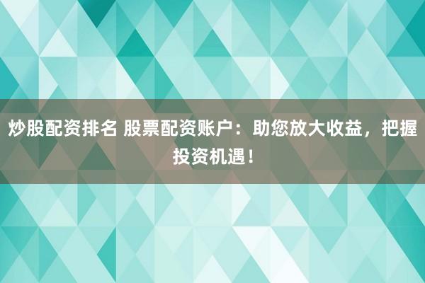 炒股配资排名 股票配资账户：助您放大收益，把握投资机遇！