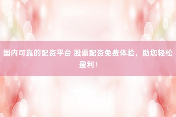 国内可靠的配资平台 股票配资免费体验，助您轻松盈利！