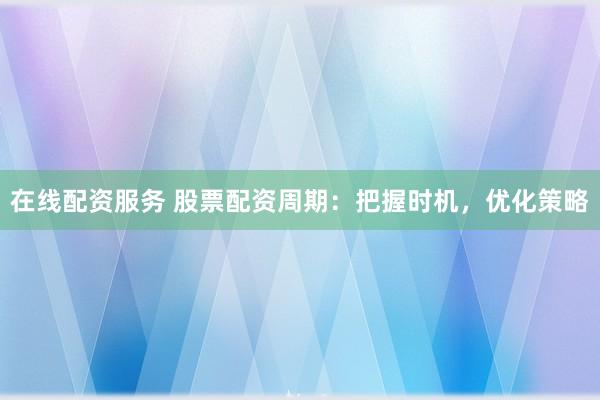 在线配资服务 股票配资周期：把握时机，优化策略