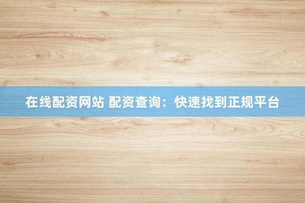 在线配资网站 配资查询：快速找到正规平台
