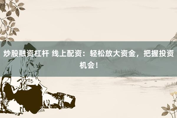 炒股融资杠杆 线上配资：轻松放大资金，把握投资机会！