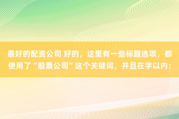 最好的配资公司 好的，这里有一些标题选项，都使用了“股票公司”这个关键词，并且在字以内：