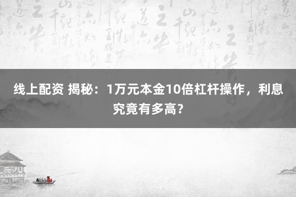 线上配资 揭秘：1万元本金10倍杠杆操作，利息究竟有多高？