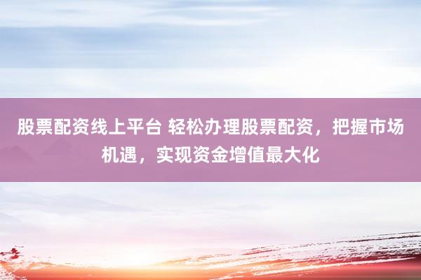 股票配资线上平台 轻松办理股票配资，把握市场机遇，实现资金增值最大化